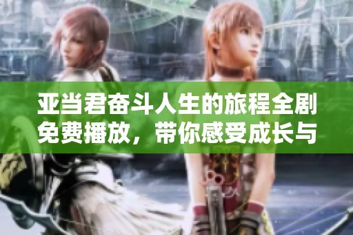 亚当君奋斗人生的旅程全剧免费播放，带你感受成长与挑战的精彩故事