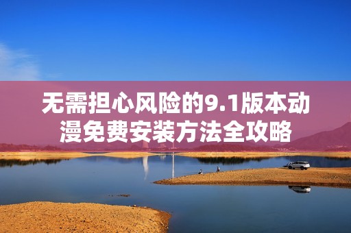 无需担心风险的9.1版本动漫免费安装方法全攻略