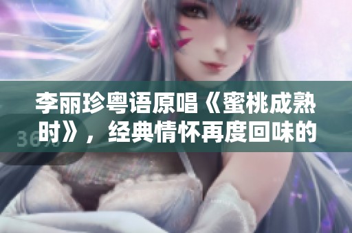李丽珍粤语原唱《蜜桃成熟时》，经典情怀再度回味的绝佳选曲