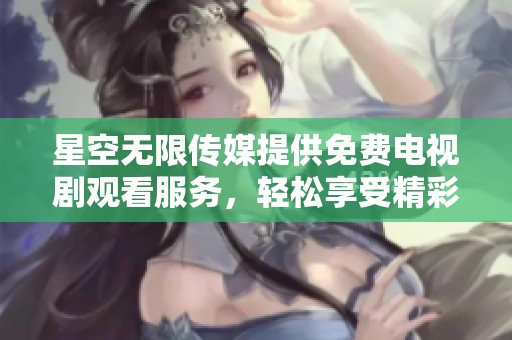 星空无限传媒提供免费电视剧观看服务，轻松享受精彩剧集时光