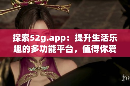 探索52g.app：提升生活乐趣的多功能平台，值得你爱上！
