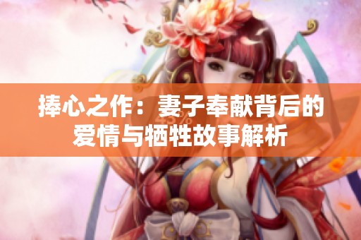 捧心之作：妻子奉献背后的爱情与牺牲故事解析