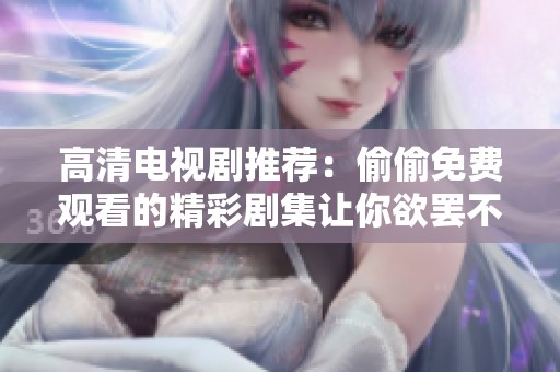 高清电视剧推荐：偷偷免费观看的精彩剧集让你欲罢不能
