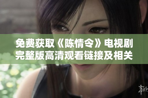 免费获取《陈情令》电视剧完整版高清观看链接及相关信息分享