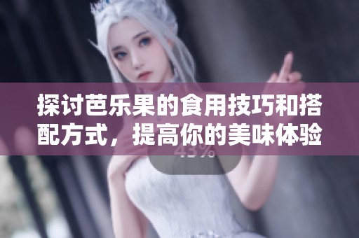 探讨芭乐果的食用技巧和搭配方式，提高你的美味体验方法与建议