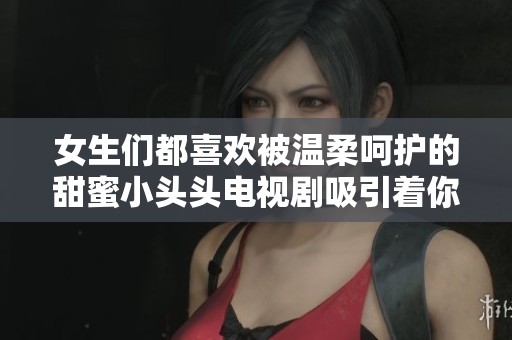 女生们都喜欢被温柔呵护的甜蜜小头头电视剧吸引着你的目光