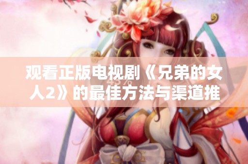观看正版电视剧《兄弟的女人2》的最佳方法与渠道推荐