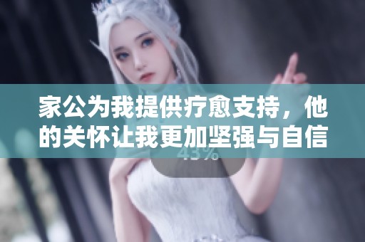 家公为我提供疗愈支持，他的关怀让我更加坚强与自信