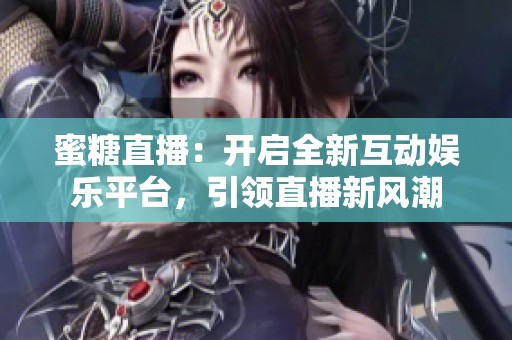 蜜糖直播：开启全新互动娱乐平台，引领直播新风潮