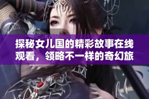 探秘女儿国的精彩故事在线观看，领略不一样的奇幻旅程