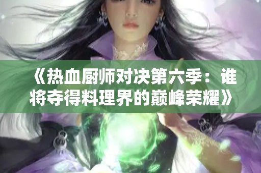 《热血厨师对决第六季：谁将夺得料理界的巅峰荣耀》