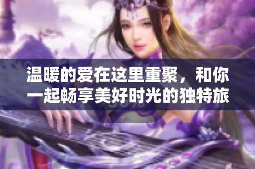 温暖的爱在这里重聚，和你一起畅享美好时光的独特旅程
