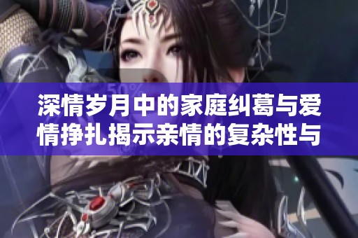 深情岁月中的家庭纠葛与爱情挣扎揭示亲情的复杂性与温暖