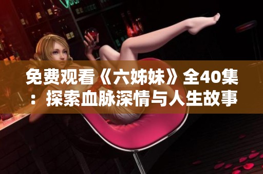 免费观看《六姊妹》全40集：探索血脉深情与人生故事的精彩剧集