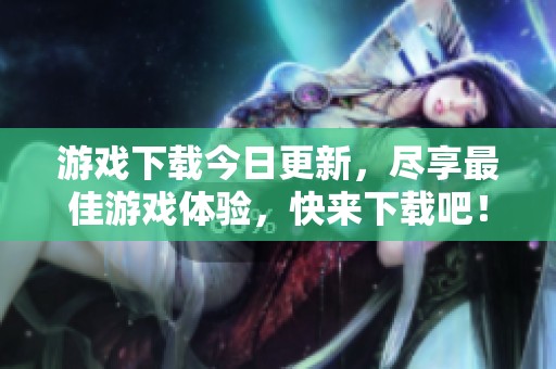 游戏下载今日更新，尽享最佳游戏体验，快来下载吧！