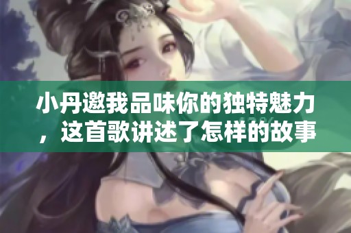 小丹邀我品味你的独特魅力，这首歌讲述了怎样的故事呢