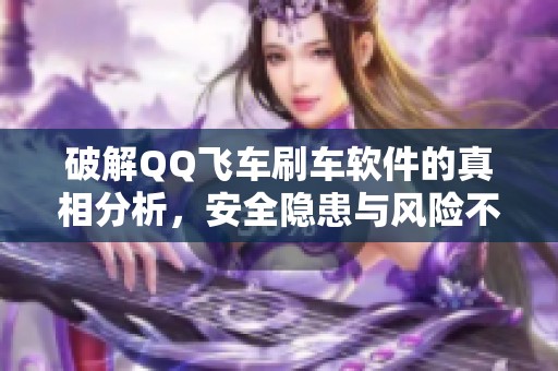 破解QQ飞车刷车软件的真相分析，安全隐患与风险不可小觑