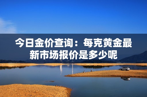今日金价查询：每克黄金最新市场报价是多少呢
