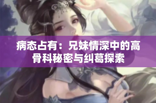 病态占有：兄妹情深中的高骨科秘密与纠葛探索