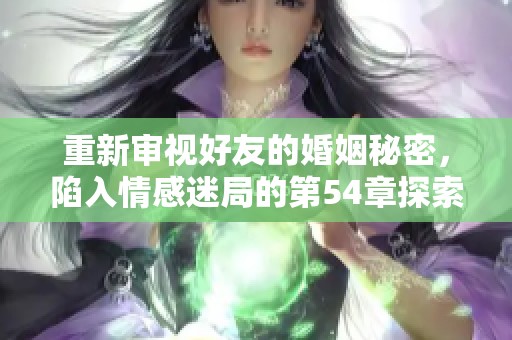 重新审视好友的婚姻秘密，陷入情感迷局的第54章探索