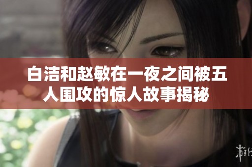 白洁和赵敏在一夜之间被五人围攻的惊人故事揭秘