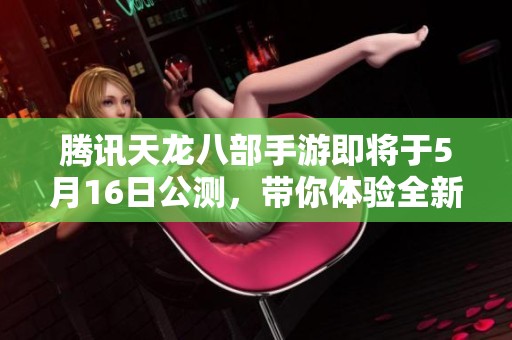 腾讯天龙八部手游即将于5月16日公测，带你体验全新挑战与冒险
