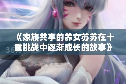《家族共享的养女苏苏在十重挑战中逐渐成长的故事》