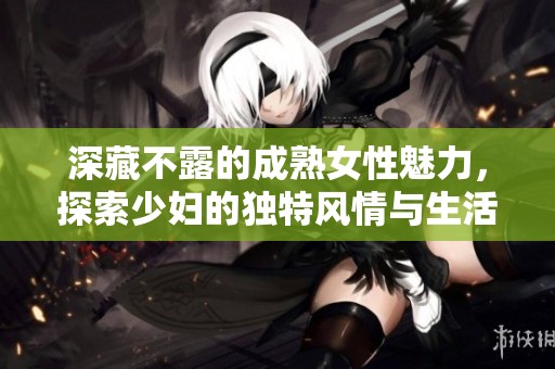 深藏不露的成熟女性魅力，探索少妇的独特风情与生活态度