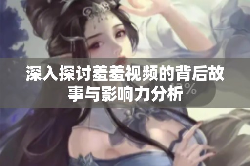 深入探讨羞羞视频的背后故事与影响力分析