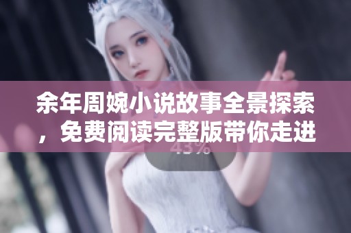 余年周婉小说故事全景探索，免费阅读完整版带你走进精彩情节