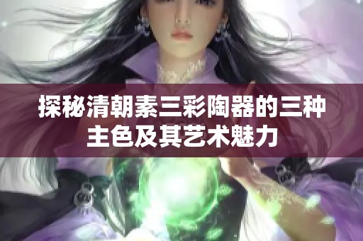探秘清朝素三彩陶器的三种主色及其艺术魅力