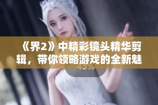 《界2》中精彩镜头精华剪辑，带你领略游戏的全新魅力与震撼体验
