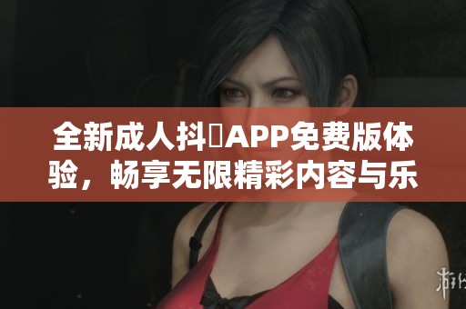 全新成人抖抈APP免费版体验，畅享无限精彩内容与乐趣！