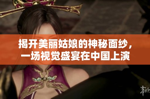 揭开美丽姑娘的神秘面纱，一场视觉盛宴在中国上演