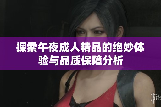 探索午夜成人精品的绝妙体验与品质保障分析