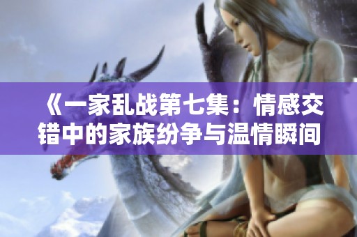 《一家乱战第七集：情感交错中的家族纷争与温情瞬间》