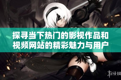探寻当下热门的影视作品和视频网站的精彩魅力与用户体验
