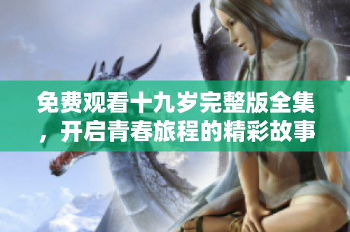免费观看十九岁完整版全集，开启青春旅程的精彩故事