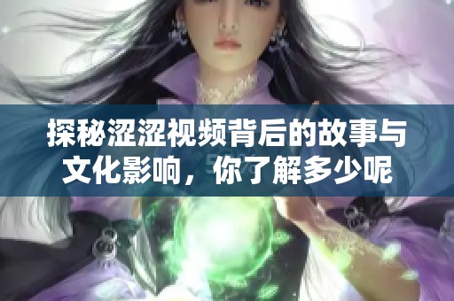 探秘涩涩视频背后的故事与文化影响，你了解多少呢