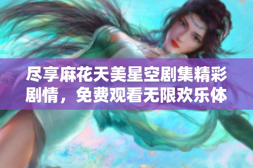 尽享麻花天美星空剧集精彩剧情，免费观看无限欢乐体验