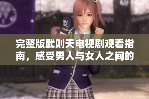 完整版武则天电视剧观看指南，感受男人与女人之间的爱恨情仇