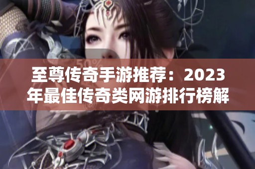 至尊传奇手游推荐：2023年最佳传奇类网游排行榜解析与评测