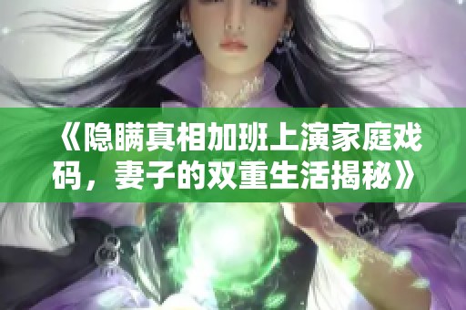 《隐瞒真相加班上演家庭戏码，妻子的双重生活揭秘》