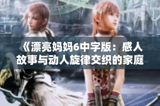 《漂亮妈妈6中字版：感人故事与动人旋律交织的家庭情感之旅》