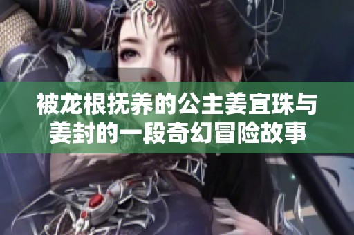 被龙根抚养的公主姜宜珠与姜封的一段奇幻冒险故事
