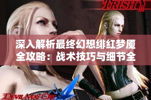 深入解析最终幻想绯红梦魇全攻略：战术技巧与细节全面揭秘