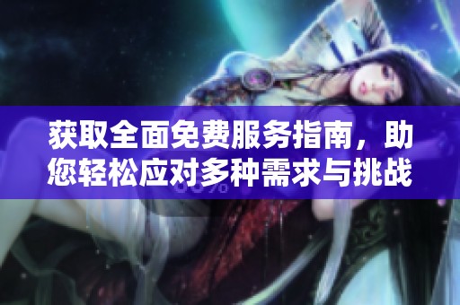获取全面免费服务指南，助您轻松应对多种需求与挑战
