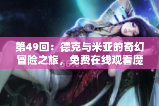 第49回：德克与米亚的奇幻冒险之旅，免费在线观看魔法世界精彩剧情
