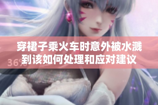 穿裙子乘火车时意外被水溅到该如何处理和应对建议