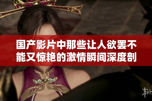 国产影片中那些让人欲罢不能又惊艳的激情瞬间深度剖析
